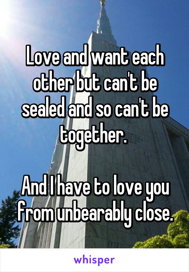 Love and want each other but can't be sealed and so can't be together. 

And I have to love you from unbearably close.