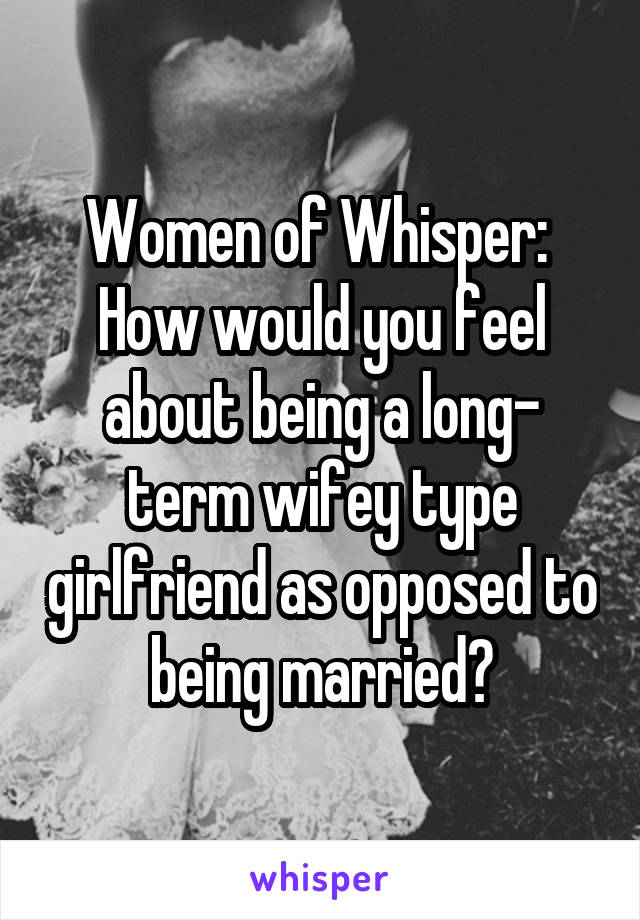 Women of Whisper: 
How would you feel about being a long- term wifey type girlfriend as opposed to being married?
