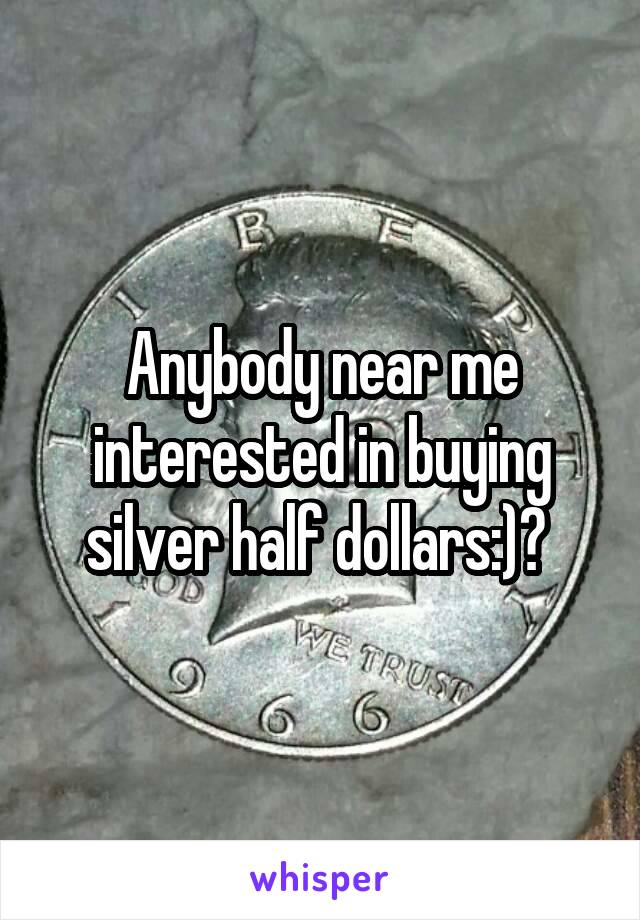 Anybody near me interested in buying silver half dollars:)? 