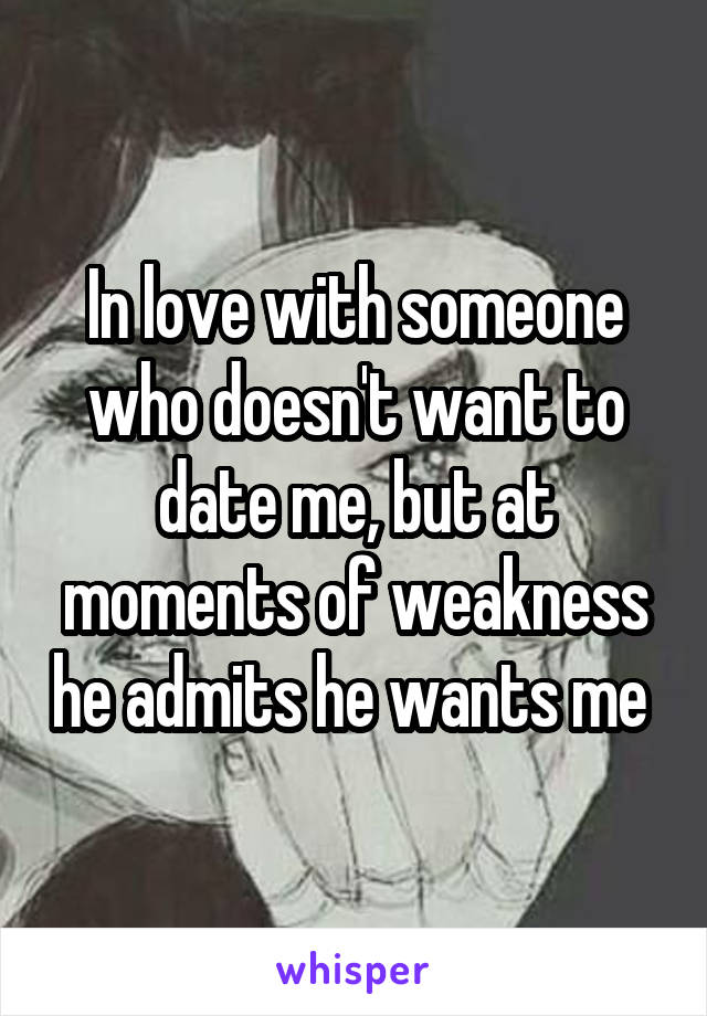 In love with someone who doesn't want to date me, but at moments of weakness he admits he wants me 