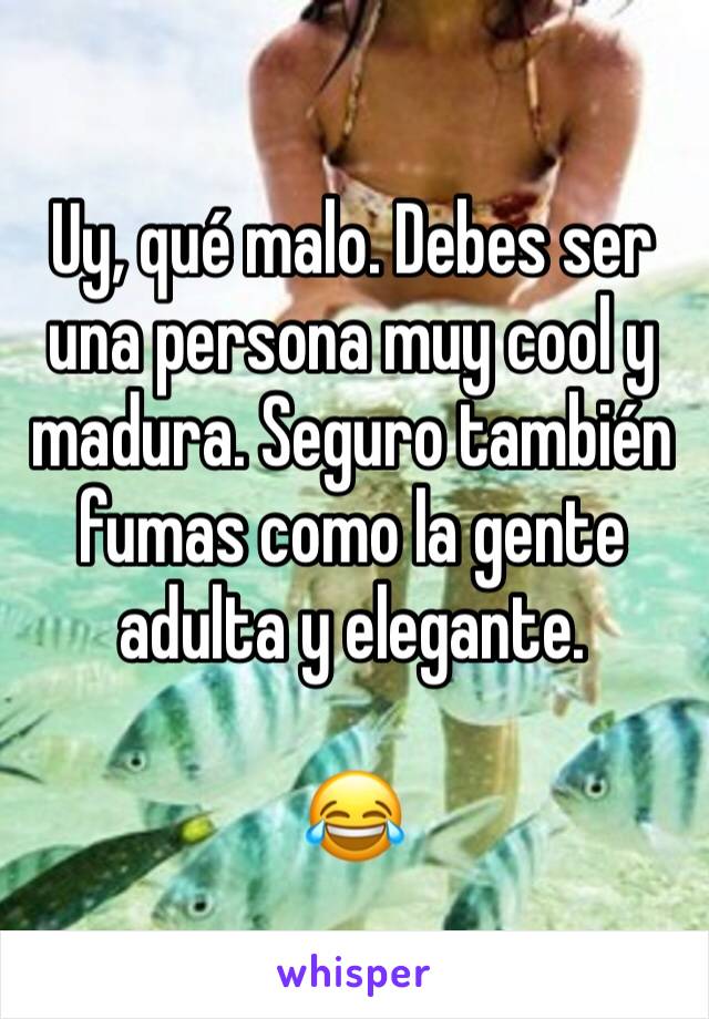 Uy, qué malo. Debes ser una persona muy cool y madura. Seguro también fumas como la gente adulta y elegante. 

😂