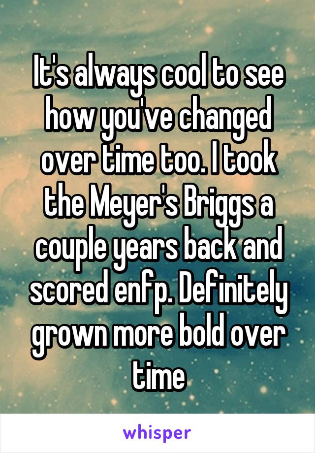 It's always cool to see how you've changed over time too. I took the Meyer's Briggs a couple years back and scored enfp. Definitely grown more bold over time