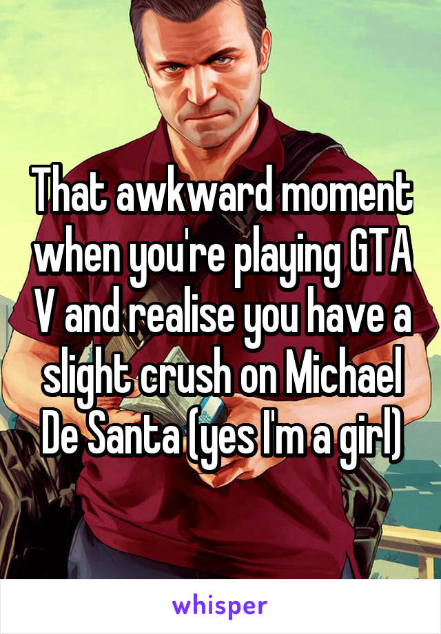 That awkward moment when you're playing GTA V and realise you have a slight crush on Michael De Santa (yes I'm a girl)