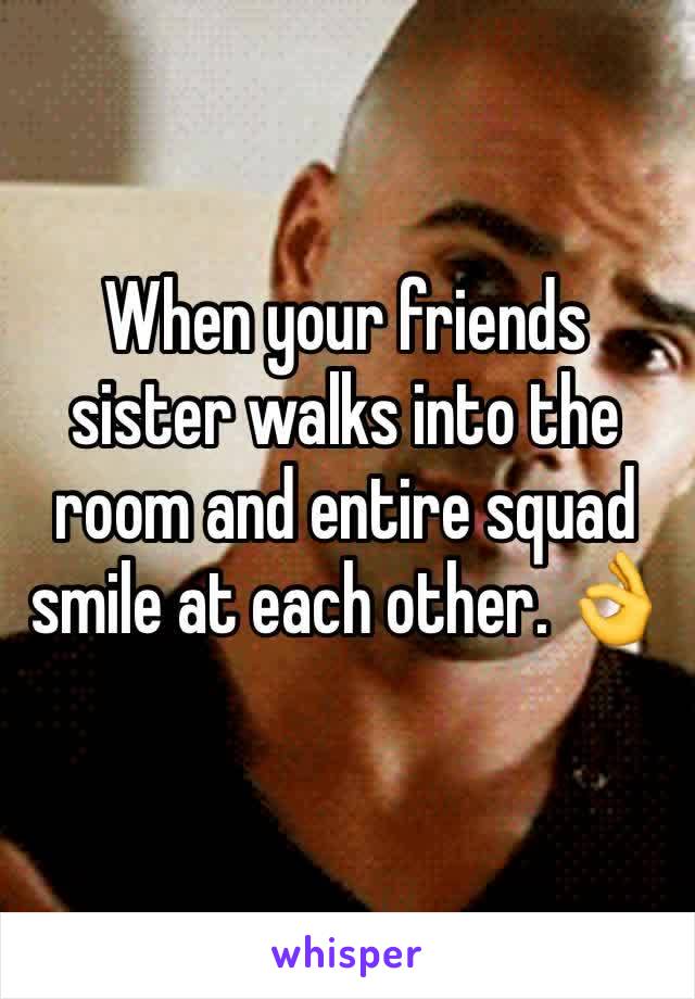 When your friends sister walks into the room and entire squad smile at each other. 👌