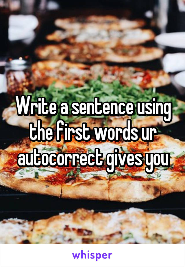 Write a sentence using the first words ur autocorrect gives you