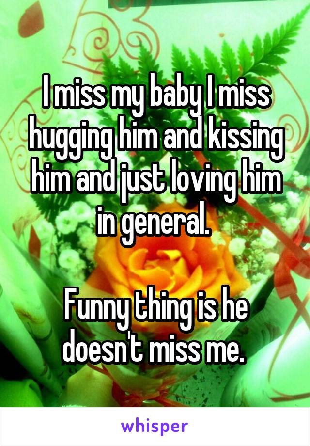 I miss my baby I miss hugging him and kissing him and just loving him in general. 

Funny thing is he doesn't miss me. 