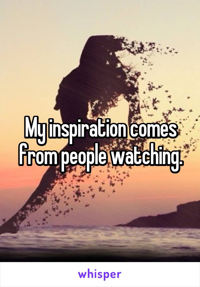 My inspiration comes from people watching.