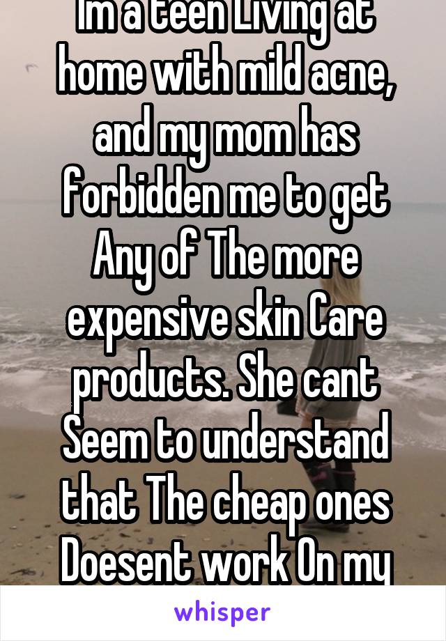 Im a teen Living at home with mild acne, and my mom has forbidden me to get Any of The more expensive skin Care products. She cant Seem to understand that The cheap ones Doesent work On my skin!