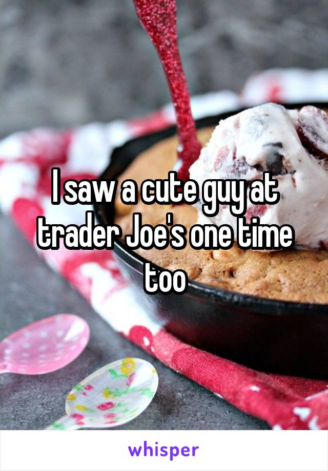 I saw a cute guy at trader Joe's one time too