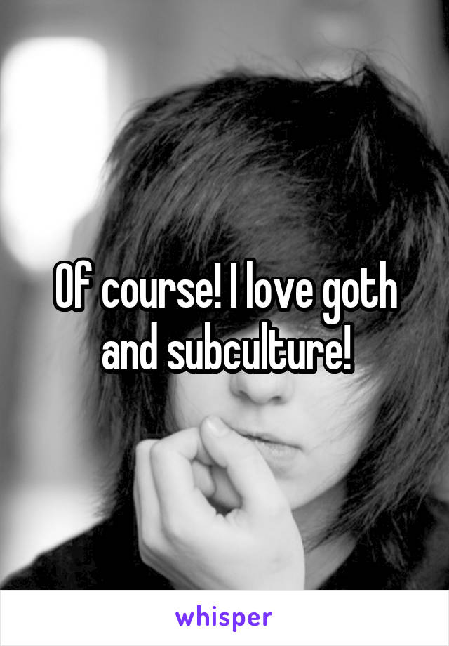 Of course! I love goth and subculture!