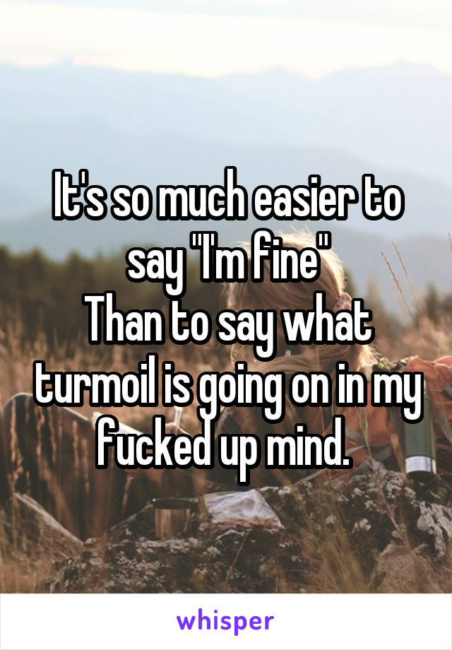 It's so much easier to say "I'm fine"
Than to say what turmoil is going on in my fucked up mind. 