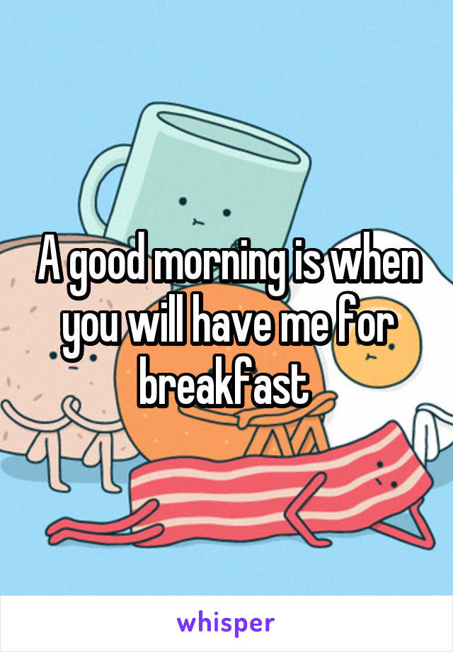 A good morning is when you will have me for breakfast 