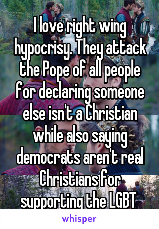 I love right wing hypocrisy. They attack the Pope of all people for declaring someone else isn't a Christian while also saying democrats aren't real Christians for supporting the LGBT 