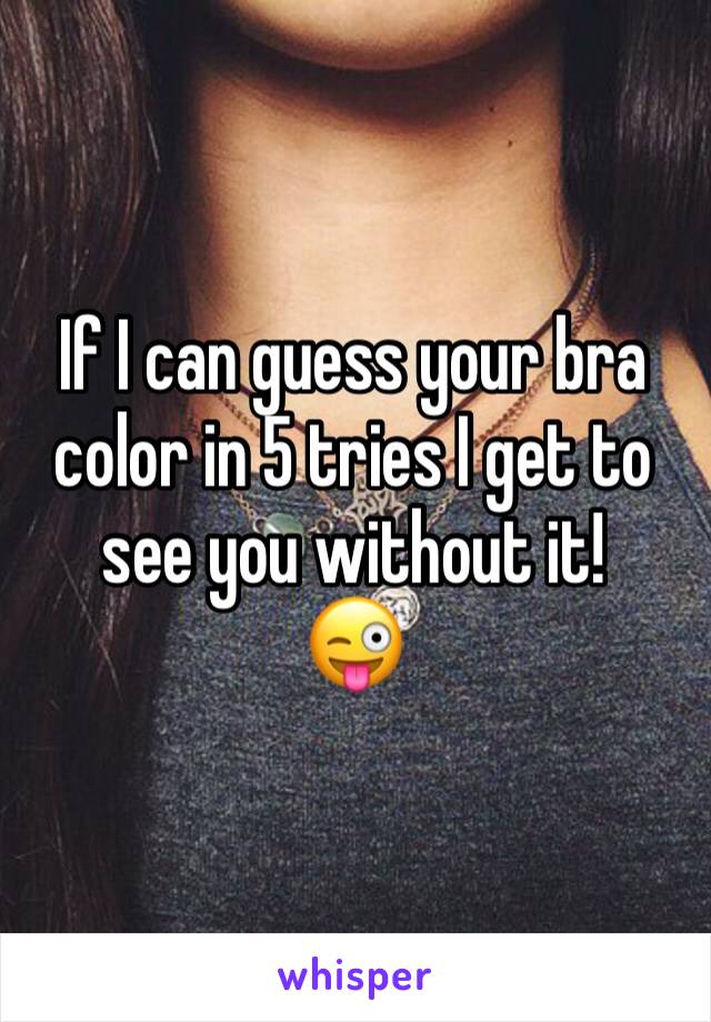 If I can guess your bra color in 5 tries I get to see you without it!
😜