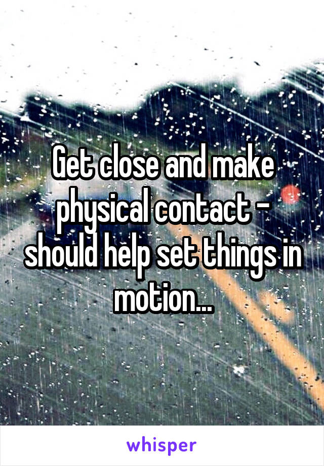 Get close and make physical contact - should help set things in motion...