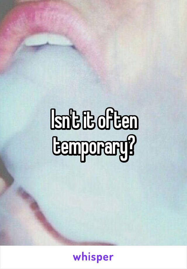 Isn't it often temporary?