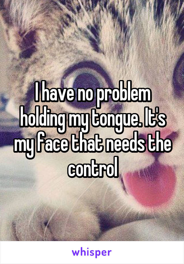 I have no problem holding my tongue. It's my face that needs the control