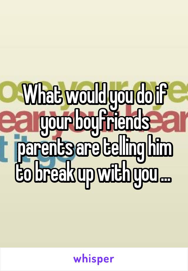 What would you do if your boyfriends parents are telling him to break up with you ... 