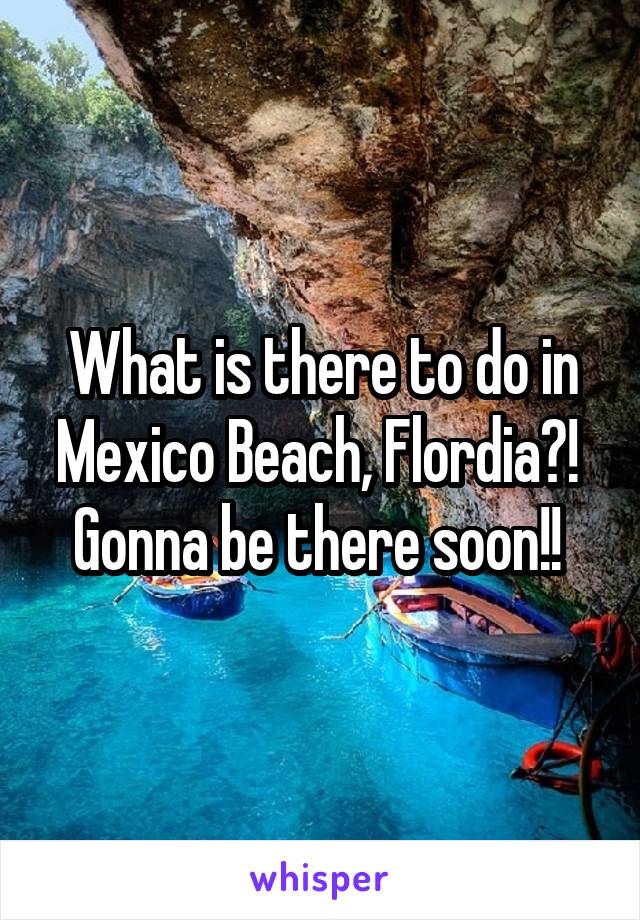 What is there to do in Mexico Beach, Flordia?!  Gonna be there soon!! 