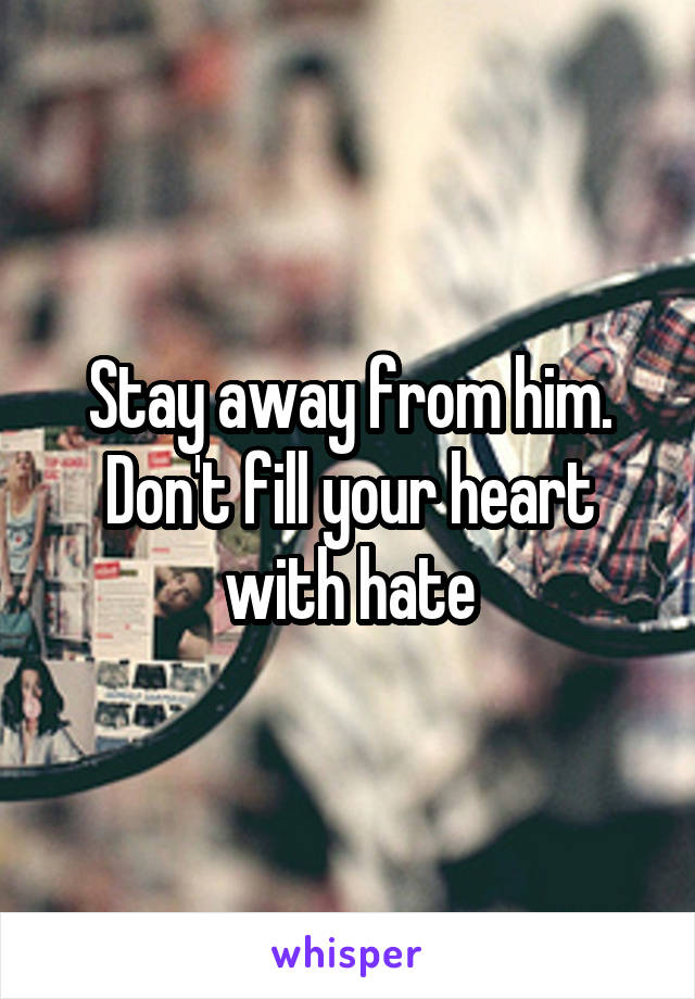 Stay away from him.
Don't fill your heart with hate