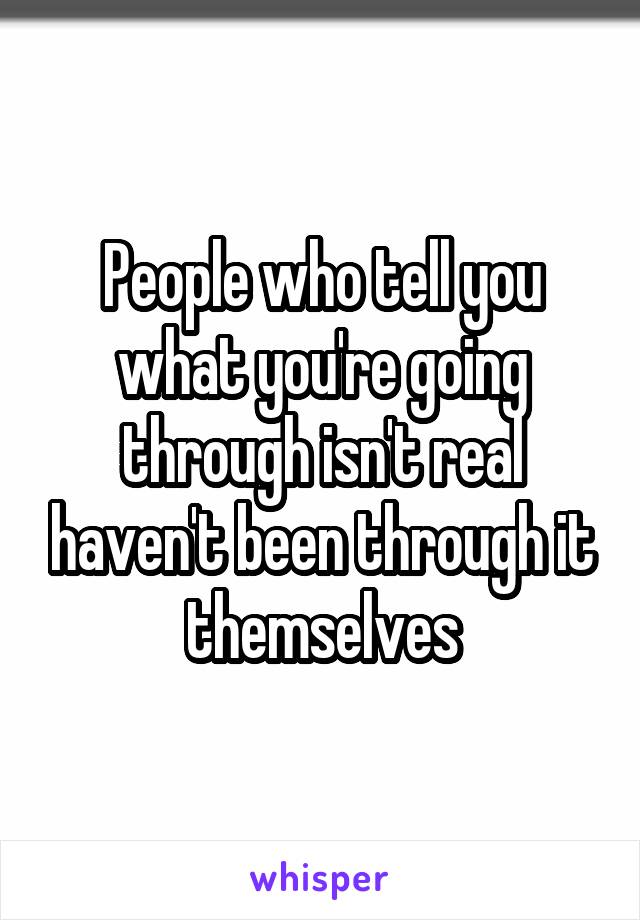 People who tell you what you're going through isn't real haven't been through it themselves