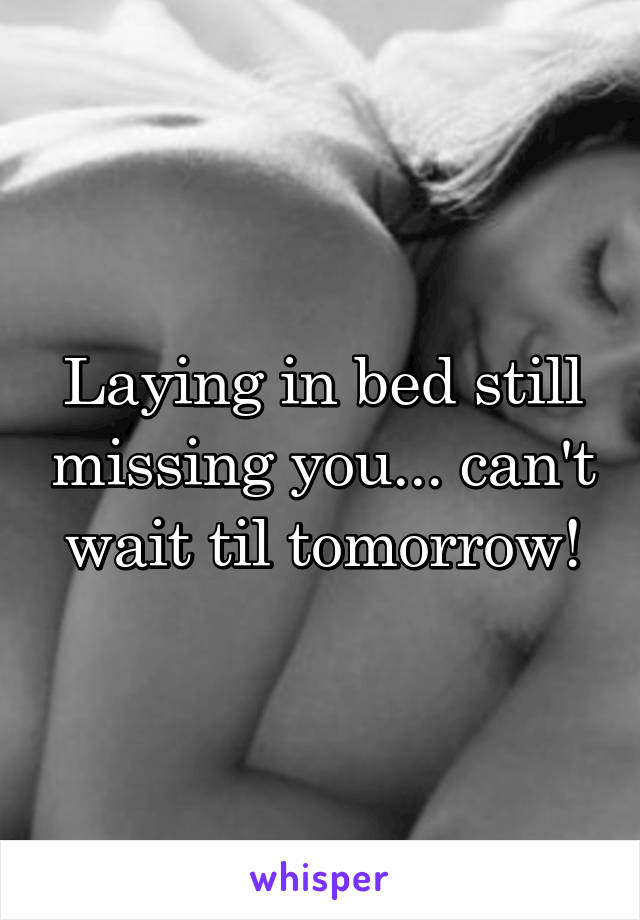 Laying in bed still missing you... can't wait til tomorrow!