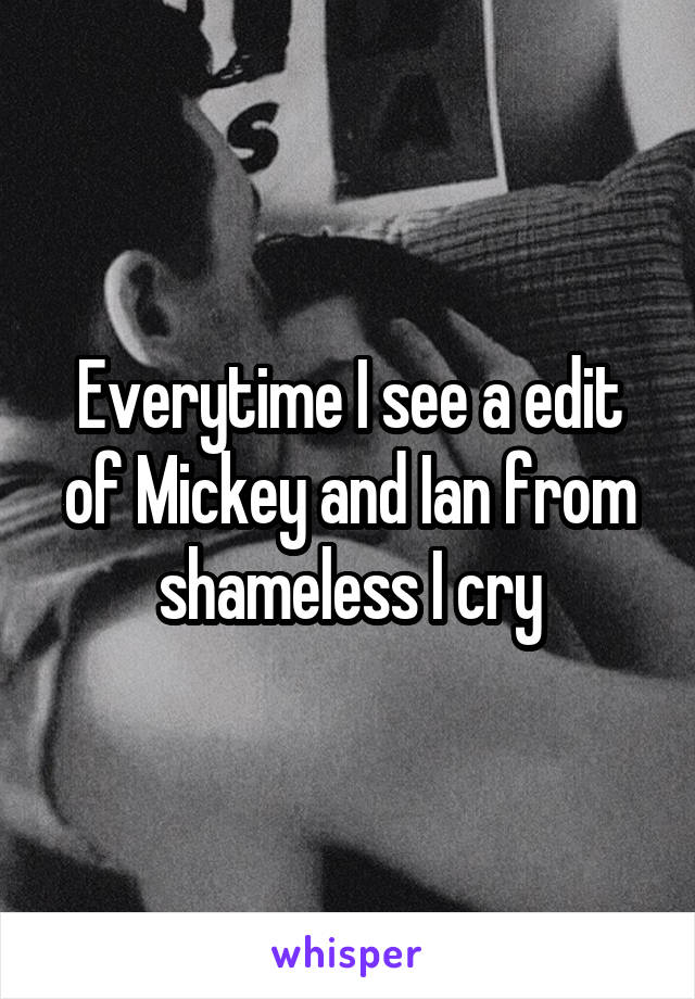 Everytime I see a edit of Mickey and Ian from shameless I cry