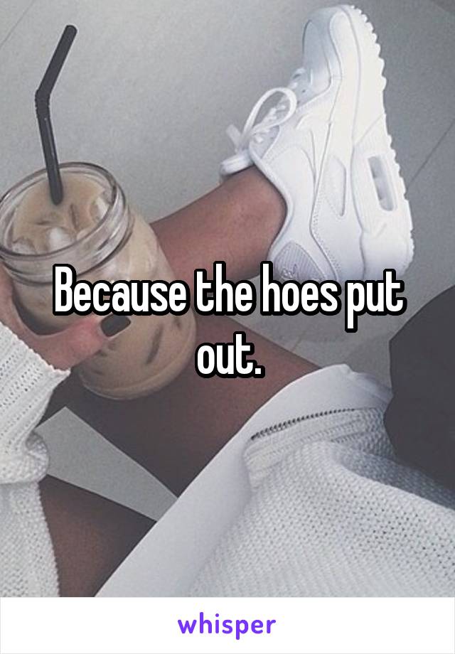 Because the hoes put out.