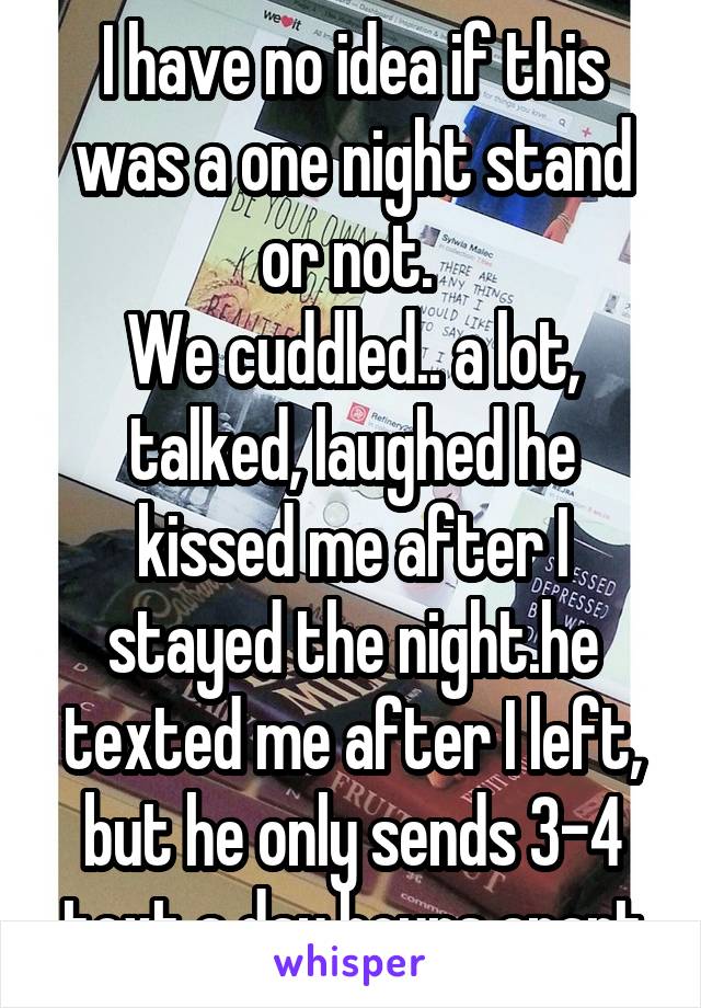 I have no idea if this was a one night stand or not. 
We cuddled.. a lot, talked, laughed he kissed me after I stayed the night.he texted me after I left, but he only sends 3-4 text a day hours apart