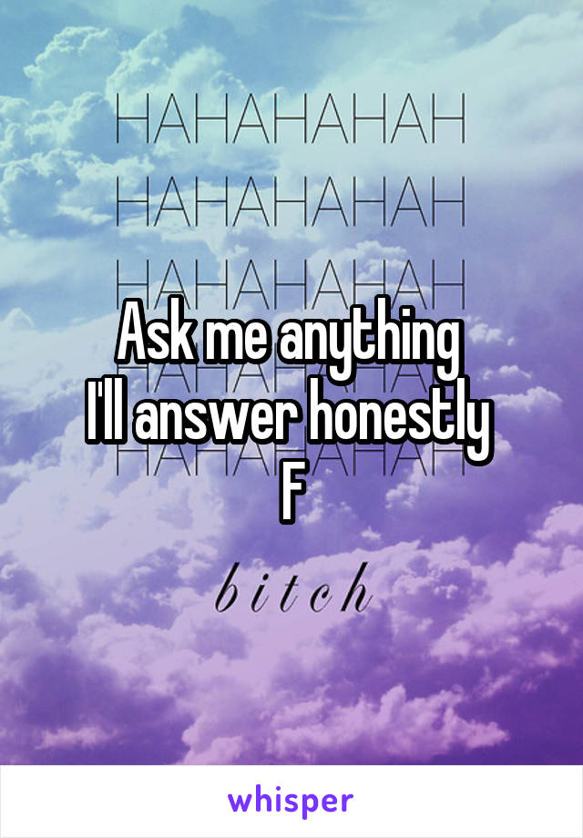 Ask me anything 
I'll answer honestly 
F