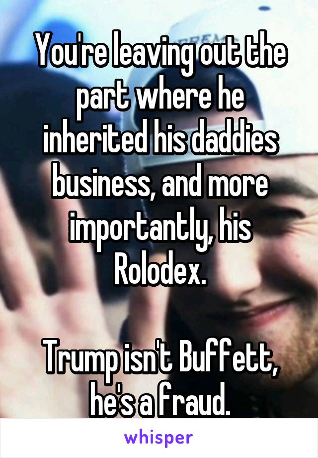 You're leaving out the part where he inherited his daddies business, and more importantly, his Rolodex.

Trump isn't Buffett, he's a fraud.