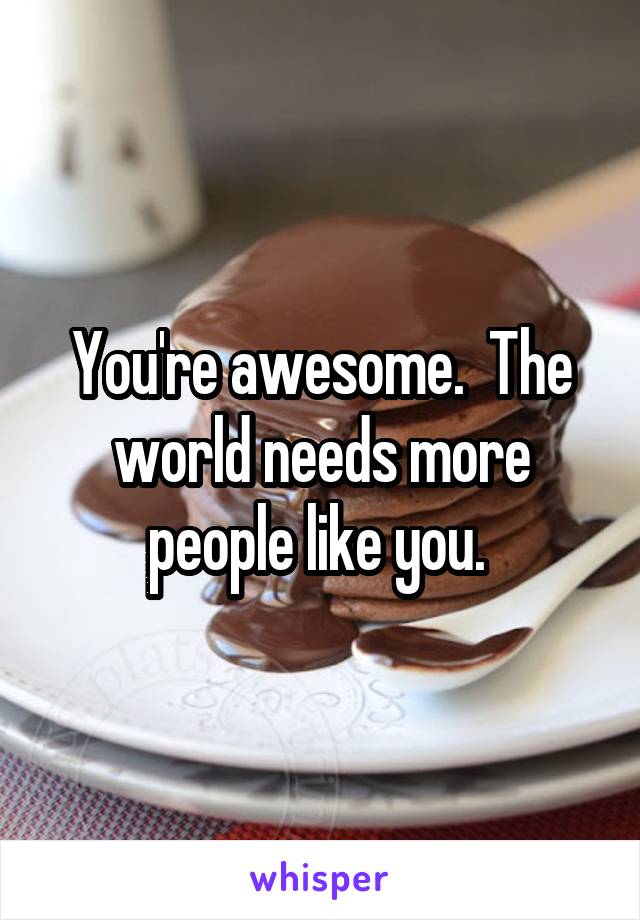 You're awesome.  The world needs more people like you. 