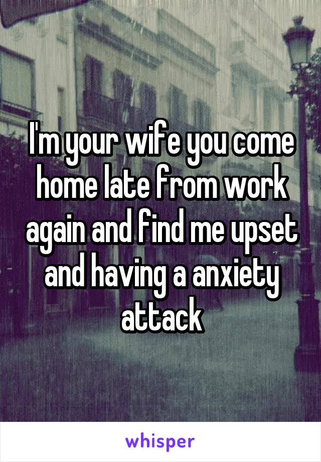 I'm your wife you come home late from work again and find me upset and having a anxiety attack