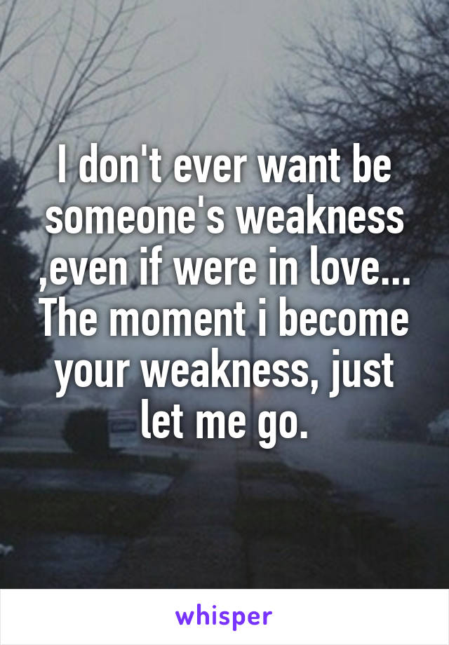 I don't ever want be someone's weakness ,even if were in love...
The moment i become your weakness, just let me go.
