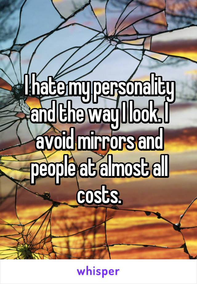 I hate my personality and the way I look. I avoid mirrors and people at almost all costs.