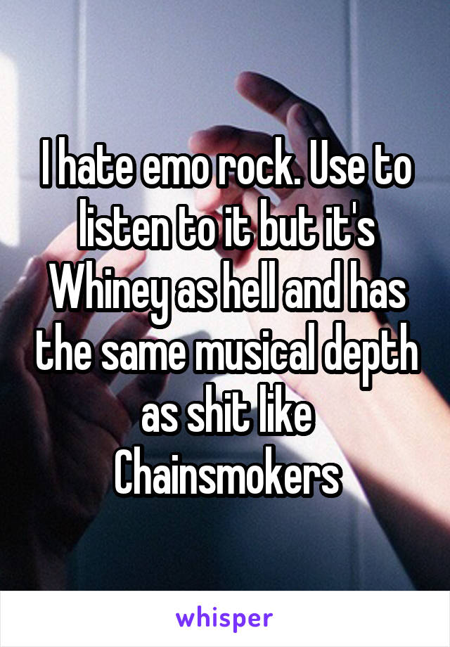 I hate emo rock. Use to listen to it but it's Whiney as hell and has the same musical depth as shit like Chainsmokers