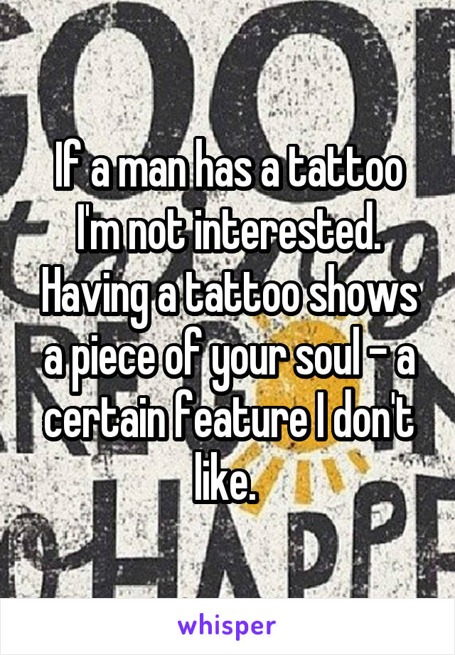 If a man has a tattoo I'm not interested. Having a tattoo shows a piece of your soul - a certain feature I don't like. 