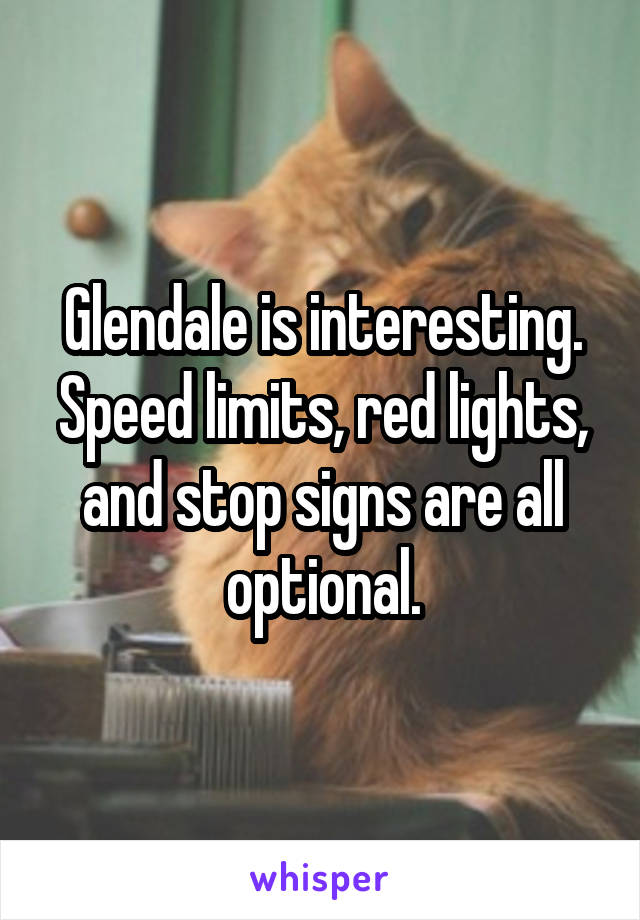 Glendale is interesting. Speed limits, red lights, and stop signs are all optional.