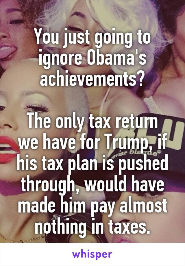 You just going to ignore Obama's achievements?

The only tax return we have for Trump, if his tax plan is pushed through, would have made him pay almost nothing in taxes.