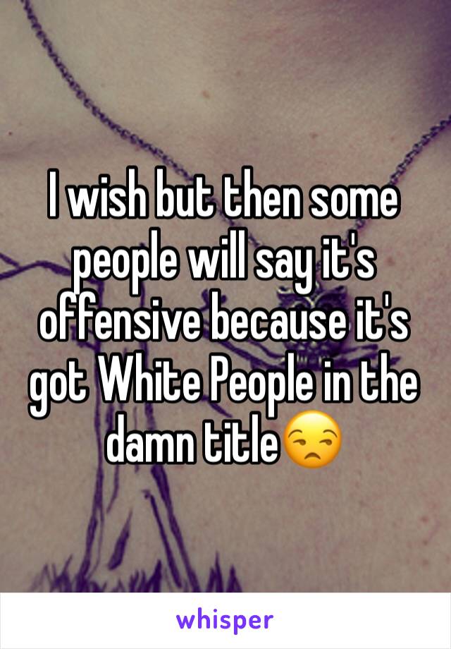 I wish but then some people will say it's offensive because it's got White People in the damn title😒