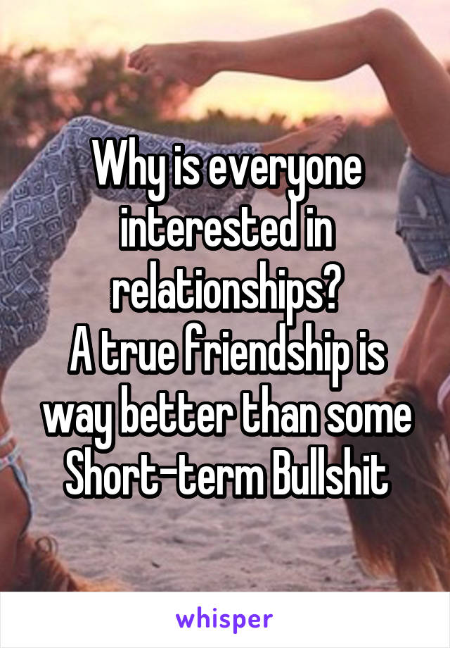Why is everyone interested in relationships?
A true friendship is way better than some Short-term Bullshit