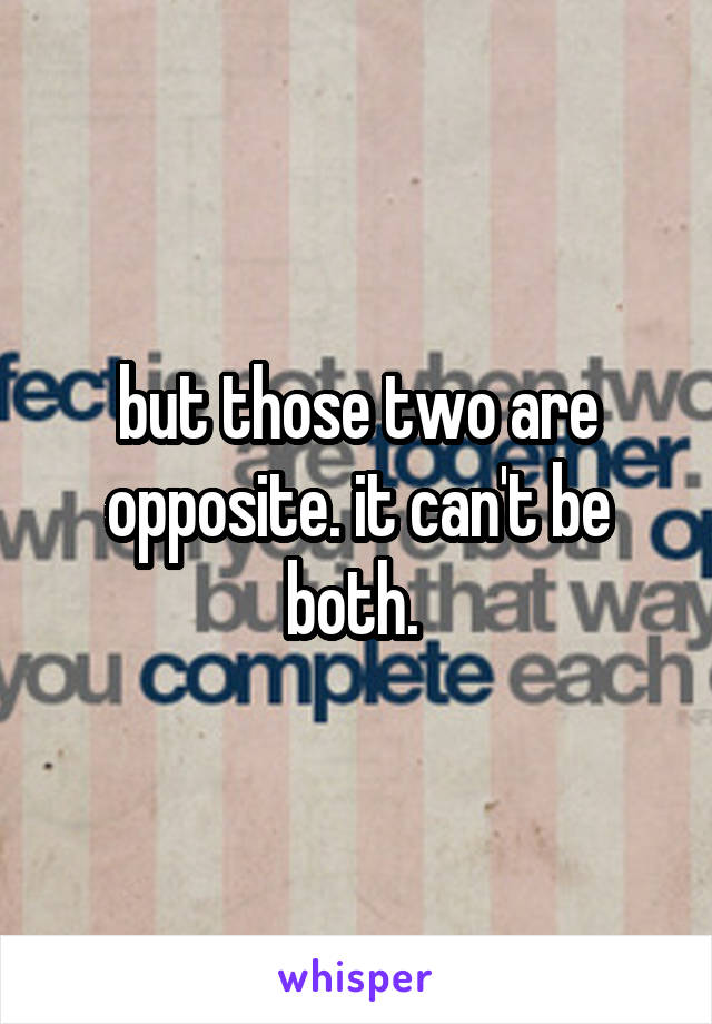 but those two are opposite. it can't be both. 