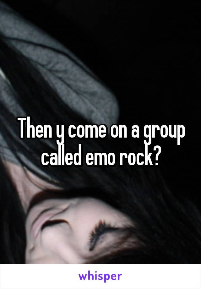 Then y come on a group called emo rock?