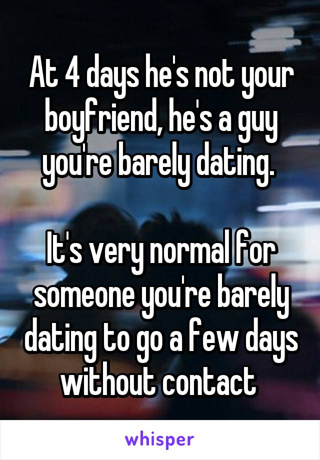 At 4 days he's not your boyfriend, he's a guy you're barely dating. 

It's very normal for someone you're barely dating to go a few days without contact 