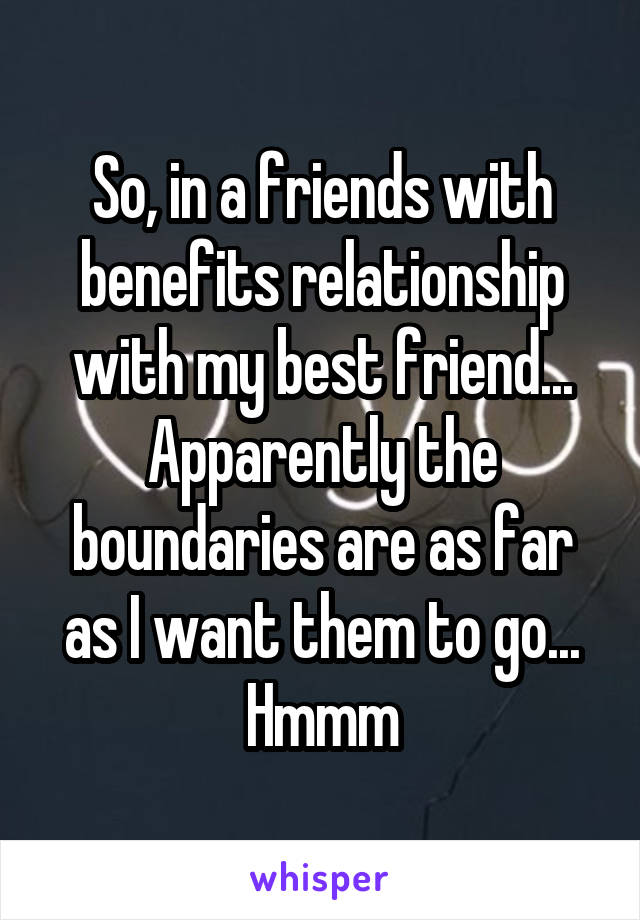So, in a friends with benefits relationship with my best friend... Apparently the boundaries are as far as I want them to go... Hmmm