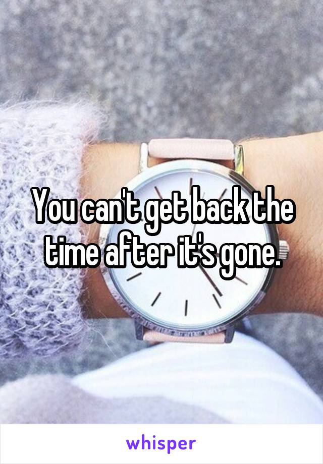 You can't get back the time after it's gone.