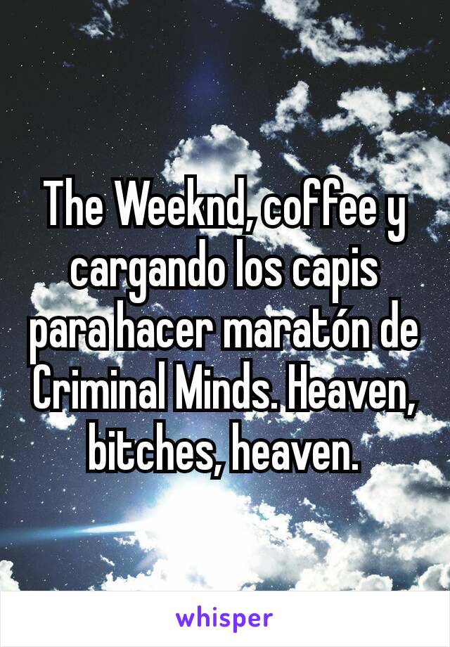 The Weeknd, coffee y cargando los capis para hacer maratón de Criminal Minds. Heaven, bitches, heaven.