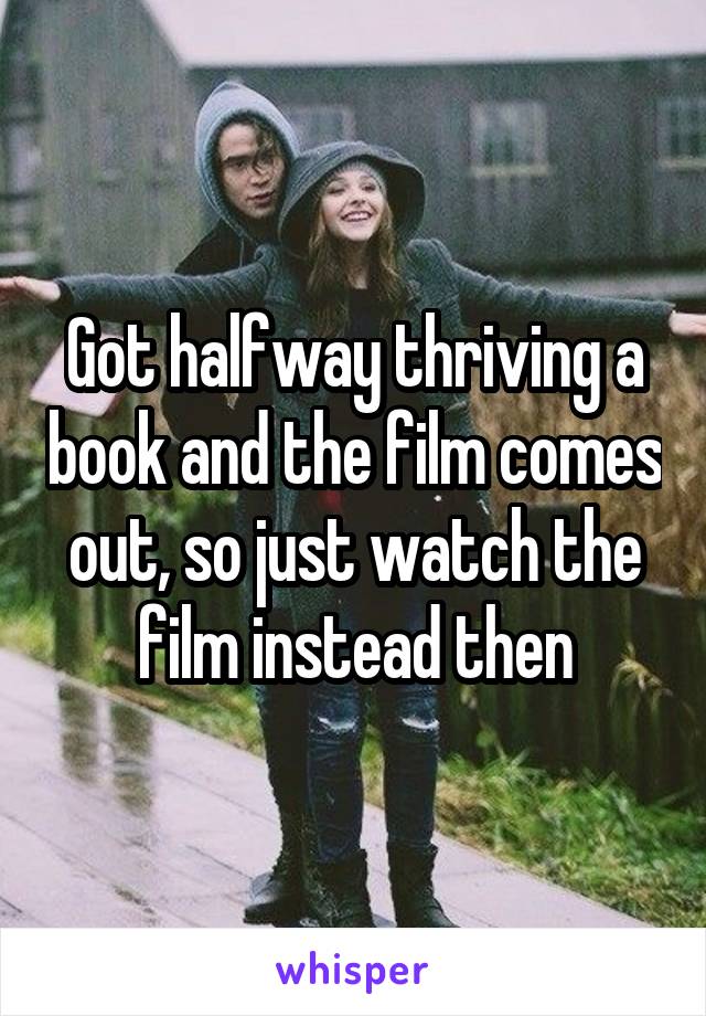 Got halfway thriving a book and the film comes out, so just watch the film instead then