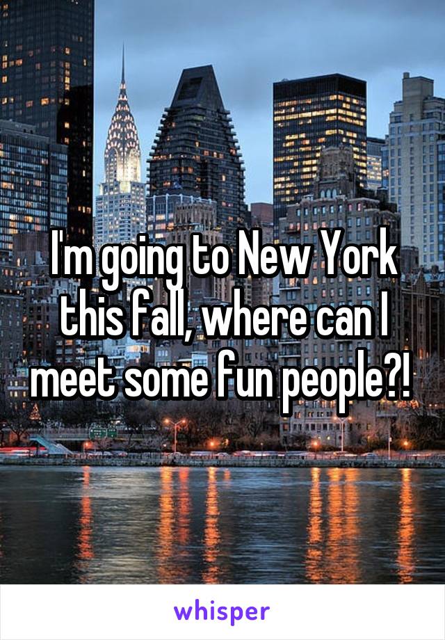 I'm going to New York this fall, where can I meet some fun people?! 