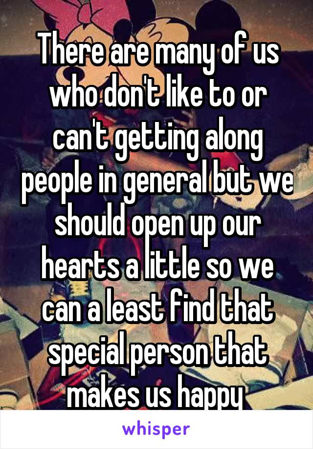 There are many of us who don't like to or can't getting along people in general but we should open up our hearts a little so we can a least find that special person that makes us happy 